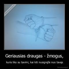 Geriausias draugas - žmogus, - kuris liko su tavimi, kai kiti nusigręžė nuo tavęs
