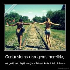 Geriausioms draugėms nereikia, - nei gerti, nei rūkyti, nes joms būnant kartu ir taip linksma