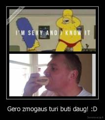 Gero zmogaus turi buti daug! :D - 