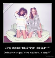 Geros draugės:"labas varom į lauką?:***" - Geriausios draugės: "duxe pyzdinam į miestą:**"