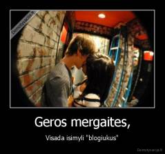 Geros mergaites, - Visada isimyli "blogiukus"