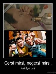 Gersi-mirsi, negersi-mirsi, - tad išgerkim!