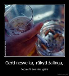 Gerti nesveika, rūkyti žalinga, - bet mirti sveikam gaila