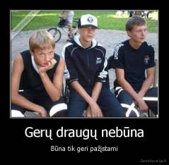 Gerų draugų nebūna - Būna tik geri pažįstami