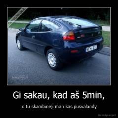 Gi sakau, kad aš 5min, -  o tu skambinėji man kas pusvalandy