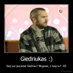 Giedriukas :) - Kaip jus jauciates Giedriau? Blogaaai, o kaip tu? :DD