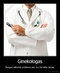 Ginekologas - Žmogus ieškantis problemų ten, kur kiti ieško laimės