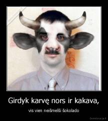 Girdyk karvę nors ir kakava, - vis vien neišmelši šokolado