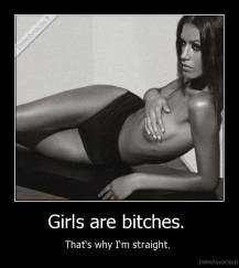Girls are bitches.  - That‘s why I‘m straight. 