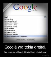 Googlė yra tokia greitai, - kad nespėjus paklausti, ji jau turi bent 10 atsakymų.