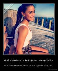 Graži moteris ne ta, kuri kasdien prie veidrodžio, - o ta, kuri atsikėlusi, perbraukusi plaukus šepečiu gali išeiti į gatvę - nes ji.