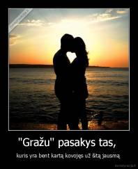 ''Gražu'' pasakys tas,  - kuris yra bent kartą kovojęs už šitą jausmą 