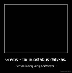 Greitis - tai nuostabus dalykas. - Bet yra klaidų kurių neištaisysi...