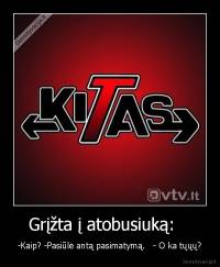 Grįžta į atobusiuką:    - -Kaip? -Pasiūlė antą pasimatymą.   - O ka tųųų?
