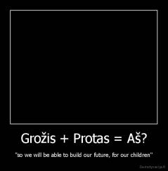 Grožis + Protas = Aš? - "so we will be able to build our future, for our children"