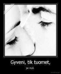 Gyveni, tik tuomet, - jei myli.
