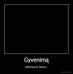 Gyvenimą - atitinkanti daina..