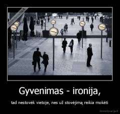 Gyvenimas - ironija, - tad nestovėk vietoje, nes už stovėjimą reikia mokėti