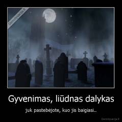 Gyvenimas, liūdnas dalykas - juk pastebėjote, kuo jis baigiasi..