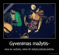 Gyvenimas mažytis- - nėra ko varžytis, reikia tik laižytis,laižytis,laižytis.