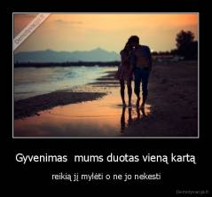 Gyvenimas  mums duotas vieną kartą - reikią jį mylėti o ne jo nekesti
