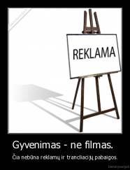 Gyvenimas - ne filmas.  - Čia nebūna reklamų ir trancliacijų pabaigos.
