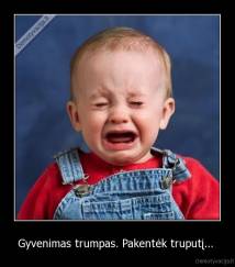 Gyvenimas trumpas. Pakentėk truputį...  - 