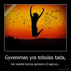 Gyvenimas yra tobulas tada, - kai realybė tampa geresnė už sapnus...