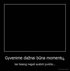 Gyvenime dažnai būna momentų, - kai tiesiog negali sustoti juoktis...