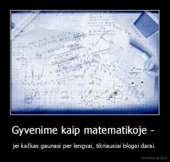 Gyvenime kaip matematikoje -  - jei kažkas gaunasi per lengvai, tikriausiai blogai darai.