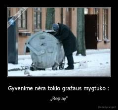 Gyvenime nėra tokio gražaus mygtuko : - ,,Replay"