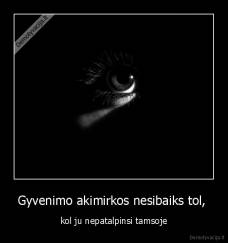Gyvenimo akimirkos nesibaiks tol,  - kol ju nepatalpinsi tamsoje
