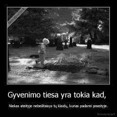 Gyvenimo tiesa yra tokia kad,  - Niekas ateityje nebeištaisys tų klaidų, kurias padarei praeityje.