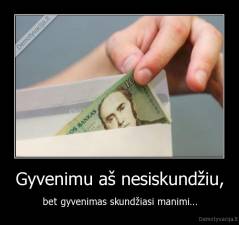 Gyvenimu aš nesiskundžiu, - bet gyvenimas skundžiasi manimi...