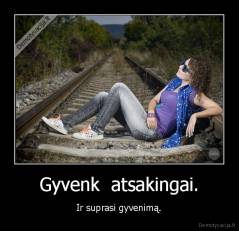 Gyvenk  atsakingai. - Ir suprasi gyvenimą.