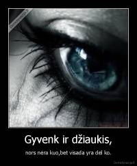 Gyvenk ir džiaukis, - nors nėra kuo,bet visada yra dėl ko.