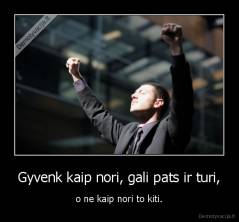 Gyvenk kaip nori, gali pats ir turi, - o ne kaip nori to kiti.