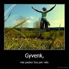 Gyvenk, - nes paskui bus per vėlu