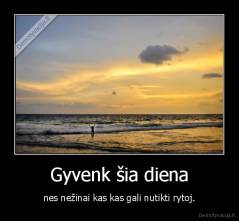 Gyvenk šia diena - nes nežinai kas kas gali nutikti rytoj.