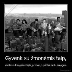 Gyvenk su žmonėmis taip, - kad tavo draugai netaptų priešais,o priešai taptų draugais.