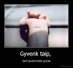 Gyvenk taip,  - kad jaustumeisi gyvas