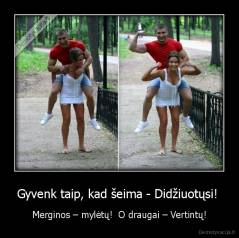 Gyvenk taip, kad šeima - Didžiuotųsi!  - Merginos – mylėtų!  O draugai – Vertintų!