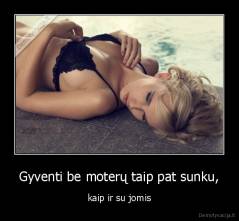 Gyventi be moterų taip pat sunku, - kaip ir su jomis