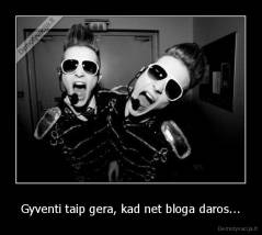 Gyventi taip gera, kad net bloga daros... - 