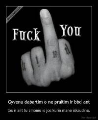 Gyvenu dabartim o ne praitim ir bbd ant - tos ir ant tu zmoniu is jos kurie mane iskaudino.