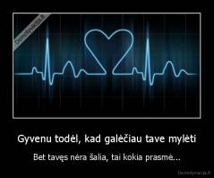 Gyvenu todėl, kad galėčiau tave mylėti - Bet tavęs nėra šalia, tai kokia prasmė...
