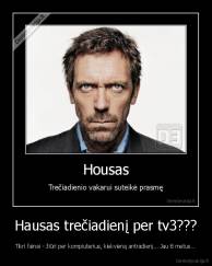 Hausas trečiadienį per tv3??? - Tikri fainai - žiūri per kompiuterius, kiekvieną antradienį... Jau 8 metus...