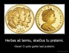 Herbas aš laimiu, skaičius tu pralaimi. - -Gerai! O poto gailisi kad pralaimi.