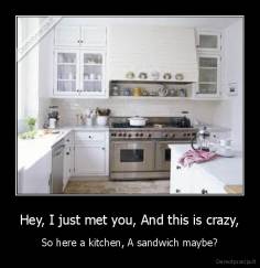 Hey, I just met you, And this is crazy, - So here a kitchen, A sandwich maybe?