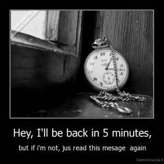 Hey, I'll be back in 5 minutes, - but if i'm not, jus read this mesage  again